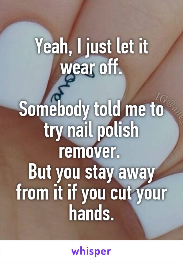 Yeah, I just let it
 wear off. 

Somebody told me to try nail polish remover. 
But you stay away from it if you cut your hands.