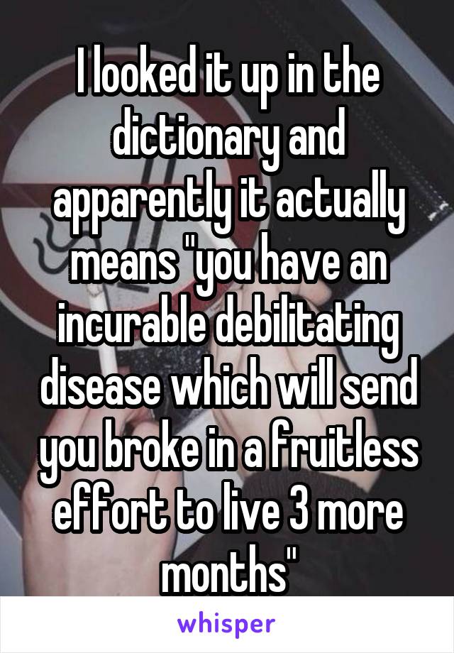 I looked it up in the dictionary and apparently it actually means "you have an incurable debilitating disease which will send you broke in a fruitless effort to live 3 more months"