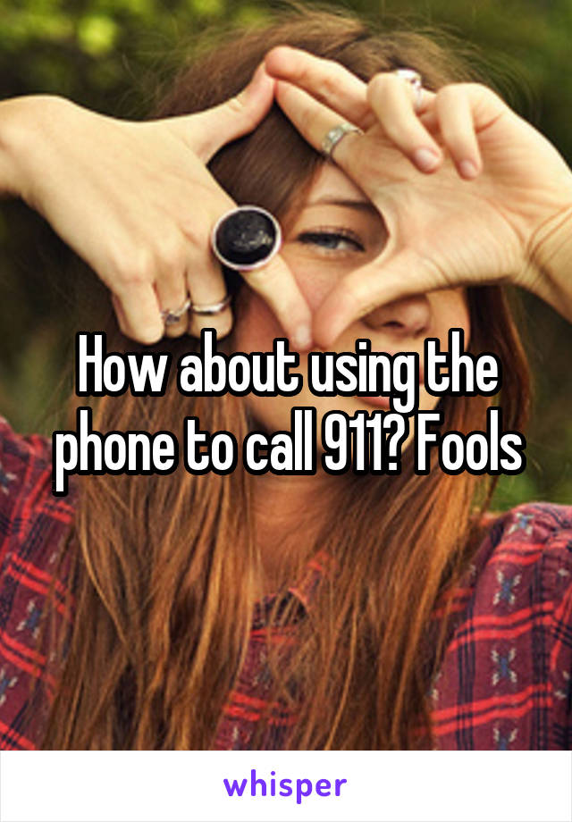 How about using the phone to call 911? Fools