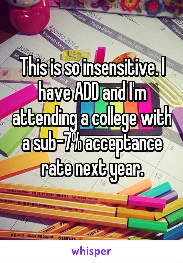 

This is so insensitive. I have ADD and I'm attending a college with a sub-7% acceptance rate next year.


