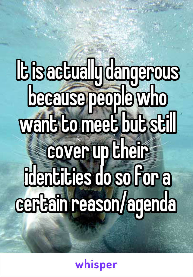 It is actually dangerous because people who want to meet but still cover up their identities do so for a certain reason/agenda 