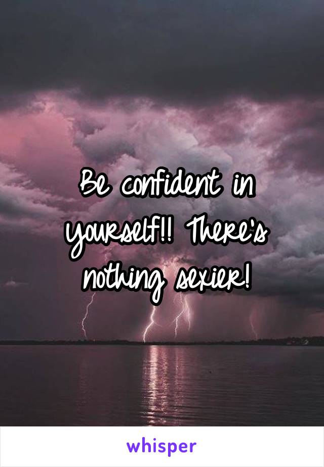 Be confident in yourself!! There's nothing sexier!