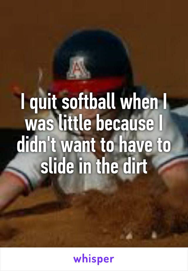I quit softball when I was little because I didn't want to have to slide in the dirt