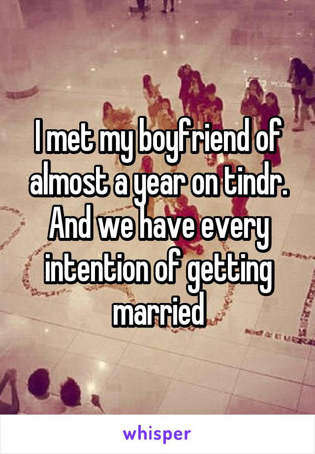 I met my boyfriend of almost a year on tindr. And we have every intention of getting married