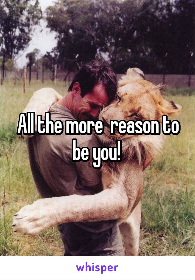 All the more  reason to be you! 