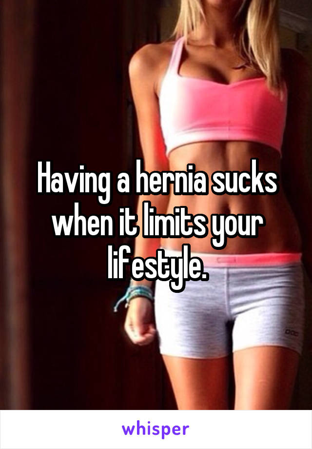 Having a hernia sucks when it limits your lifestyle.