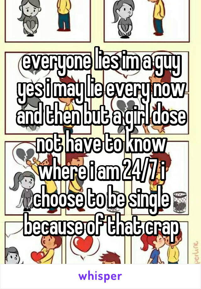 everyone lies im a guy yes i may lie every now and then but a girl dose not have to know where i am 24/7 i choose to be single because of that crap