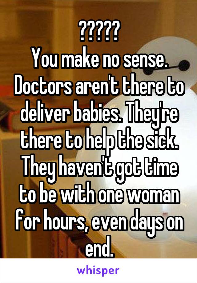 ?????
You make no sense. Doctors aren't there to deliver babies. They're there to help the sick. They haven't got time to be with one woman for hours, even days on end.