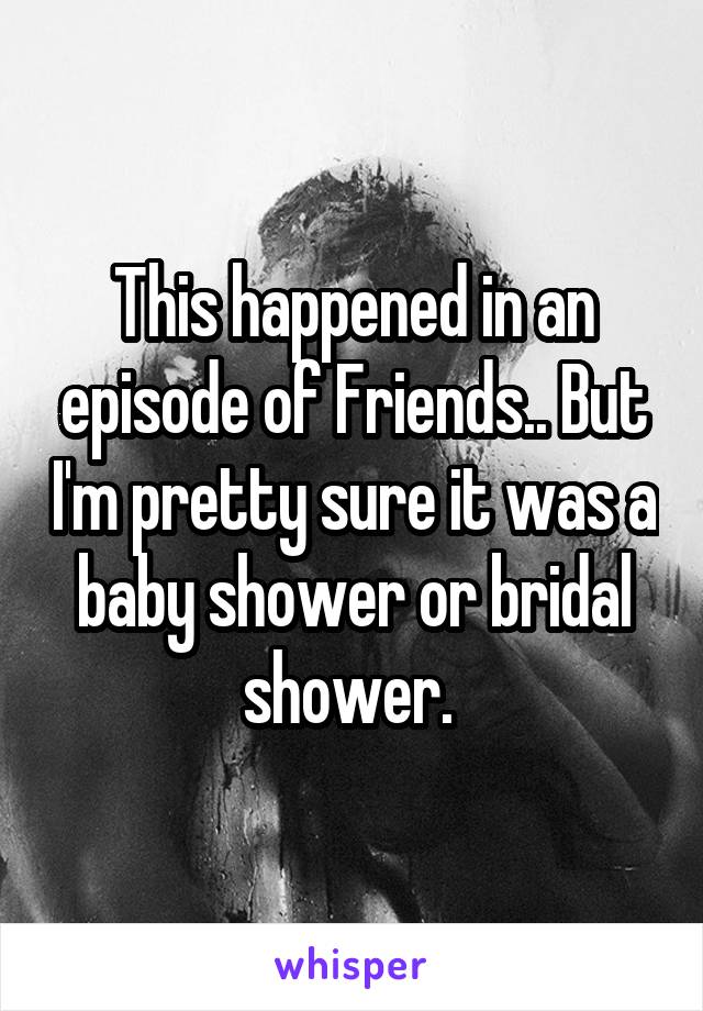 This happened in an episode of Friends.. But I'm pretty sure it was a baby shower or bridal shower. 