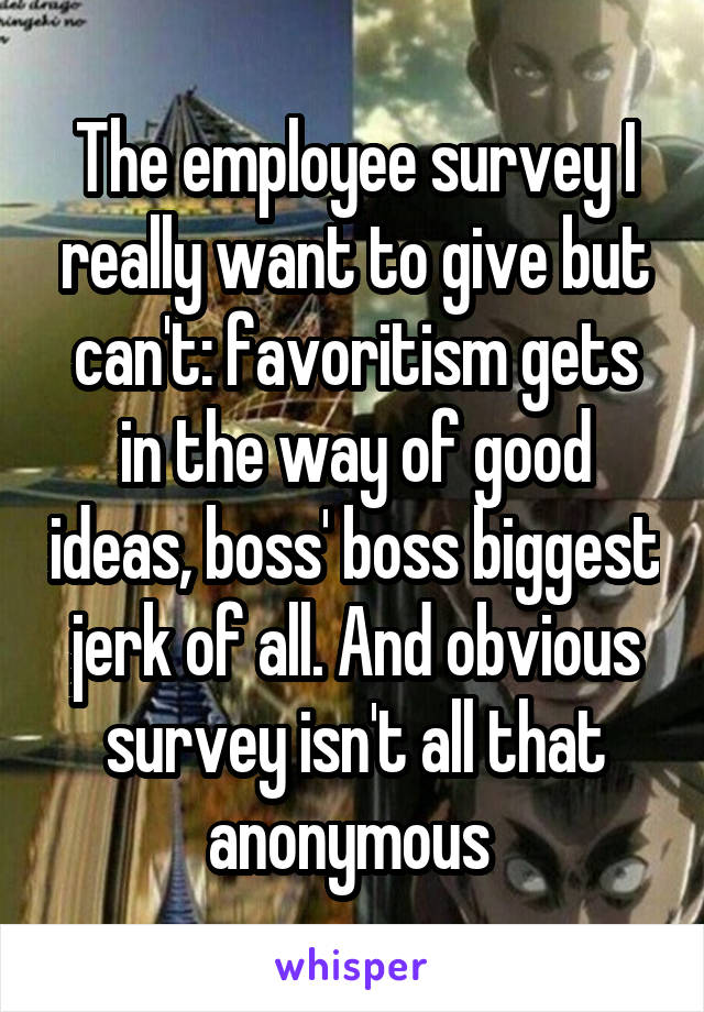 The employee survey I really want to give but can't: favoritism gets in the way of good ideas, boss' boss biggest jerk of all. And obvious survey isn't all that anonymous 