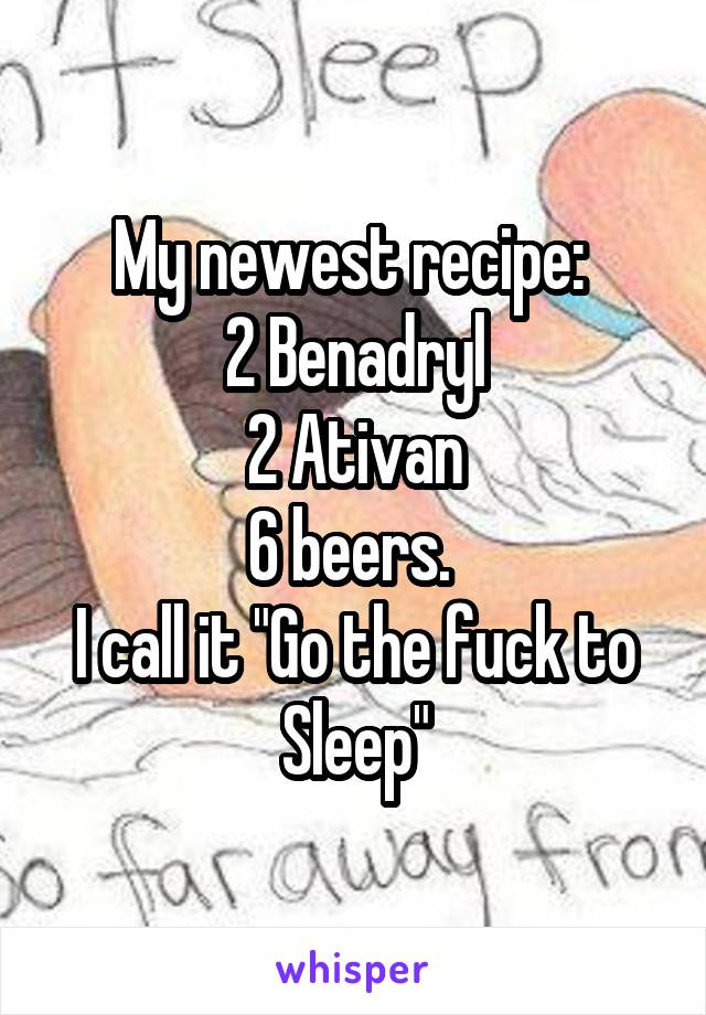 My newest recipe: 
2 Benadryl
2 Ativan
6 beers. 
I call it "Go the fuck to
Sleep"