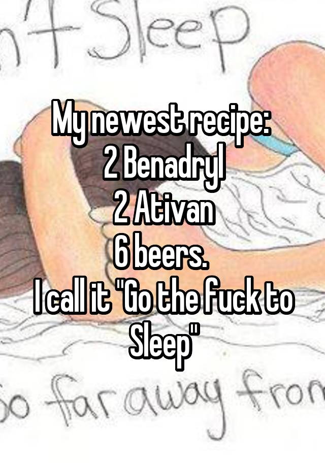 My newest recipe: 
2 Benadryl
2 Ativan
6 beers. 
I call it "Go the fuck to
Sleep"