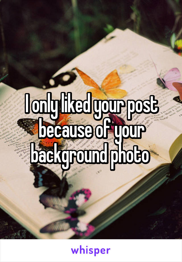 I only liked your post because of your background photo 