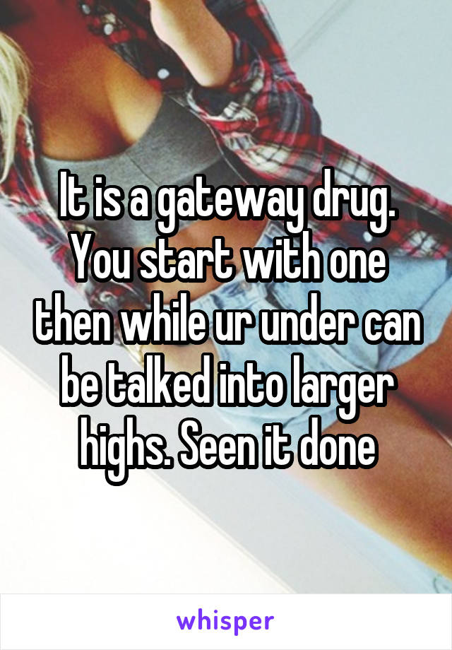 It is a gateway drug. You start with one then while ur under can be talked into larger highs. Seen it done