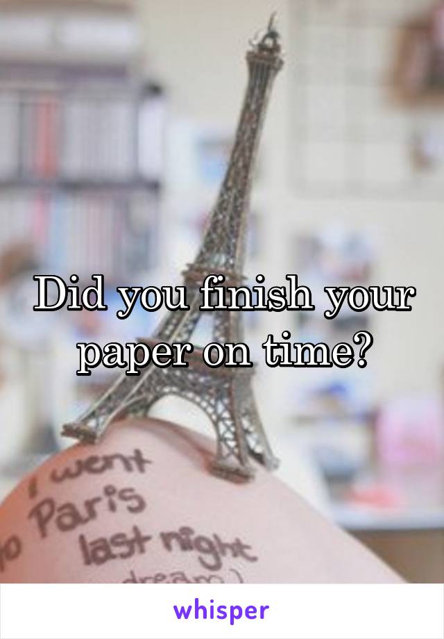 Did you finish your paper on time?