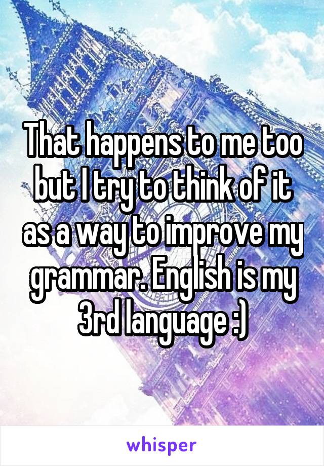 That happens to me too but I try to think of it as a way to improve my grammar. English is my 3rd language :)