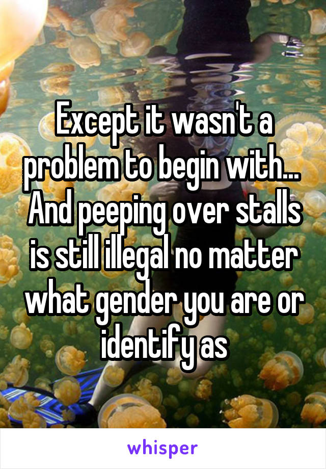 Except it wasn't a problem to begin with...  And peeping over stalls is still illegal no matter what gender you are or identify as