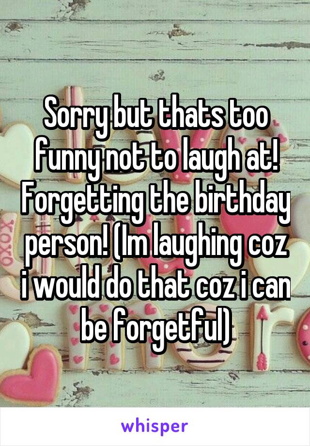 Sorry but thats too funny not to laugh at! Forgetting the birthday person! (Im laughing coz i would do that coz i can be forgetful)