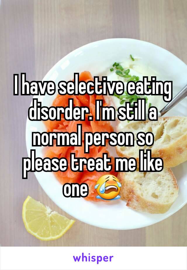 I have selective eating disorder. I'm still a normal person so please treat me like one 😭
