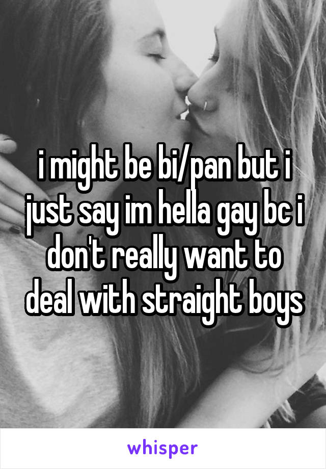 i might be bi/pan but i just say im hella gay bc i don't really want to deal with straight boys