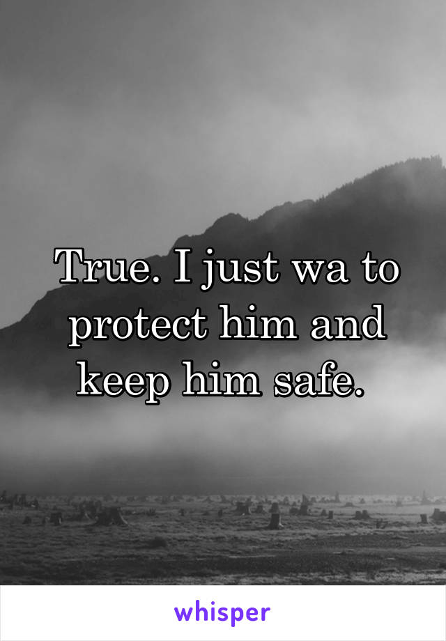 True. I just wa to protect him and keep him safe. 