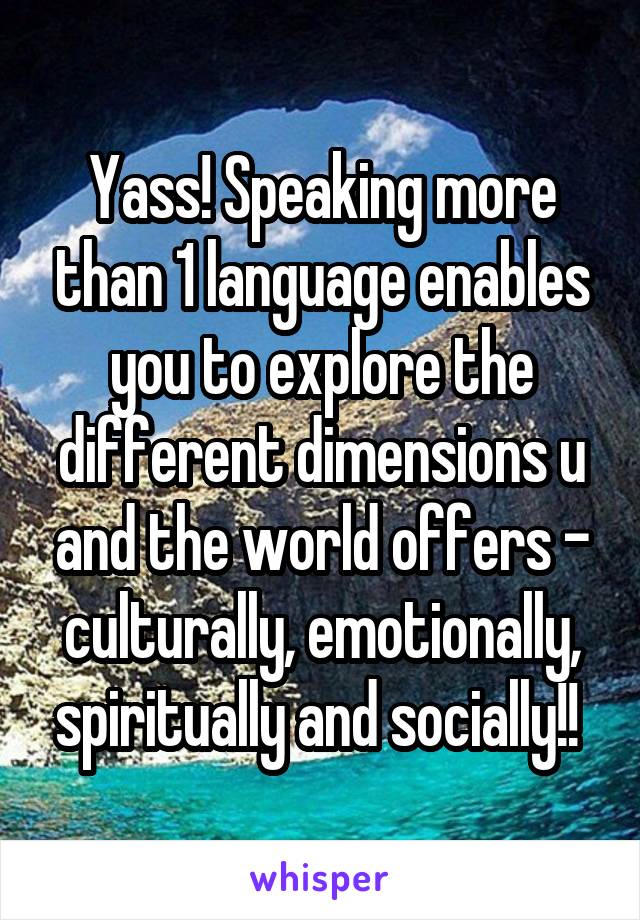 Yass! Speaking more than 1 language enables you to explore the different dimensions u and the world offers - culturally, emotionally, spiritually and socially!! 