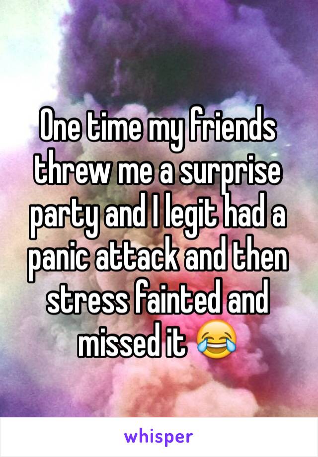 One time my friends threw me a surprise party and I legit had a panic attack and then stress fainted and missed it 😂