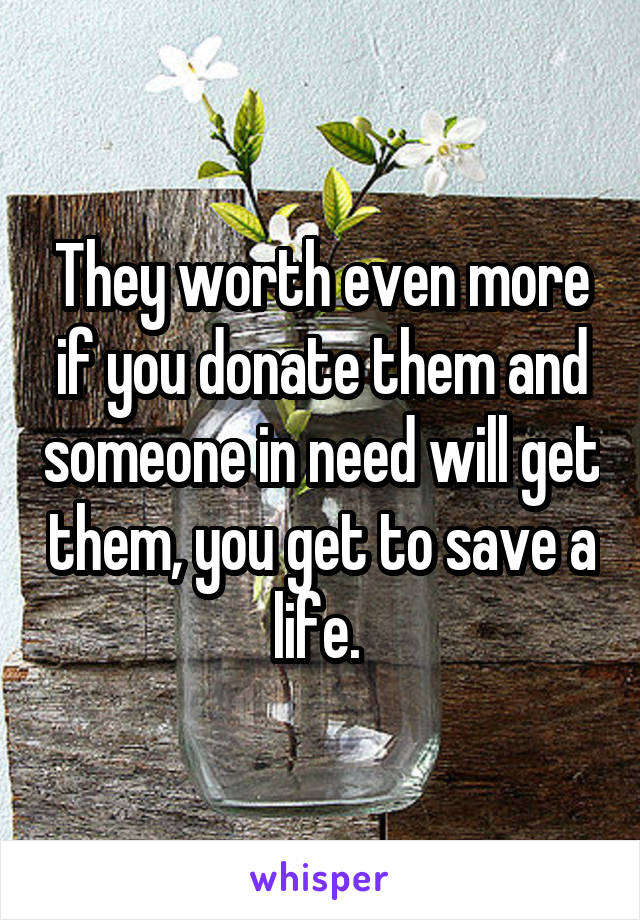 They worth even more if you donate them and someone in need will get them, you get to save a life. 