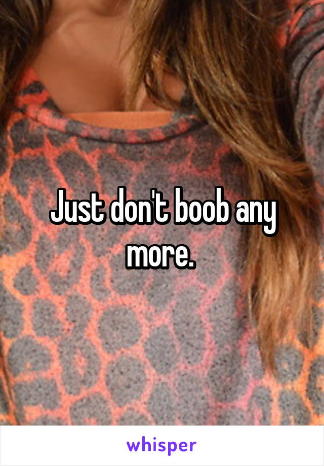 Just don't boob any more. 