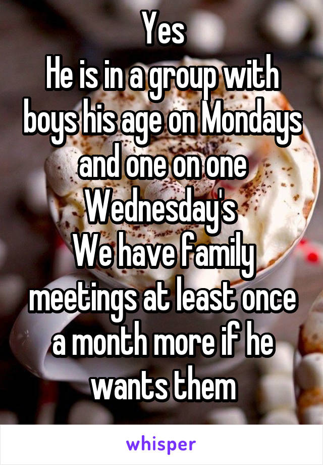 Yes
He is in a group with boys his age on Mondays and one on one Wednesday's 
We have family meetings at least once a month more if he wants them
