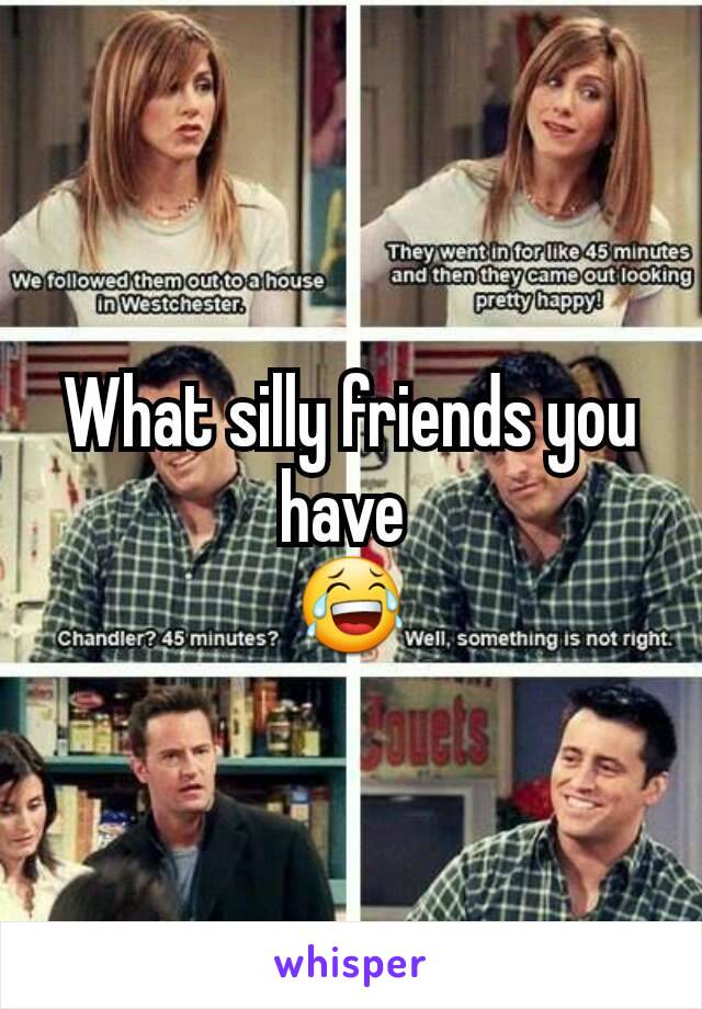 What silly friends you have 
😂
