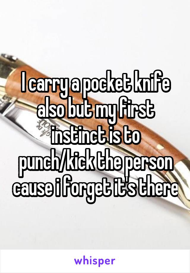 I carry a pocket knife also but my first instinct is to punch/kick the person cause i forget it's there