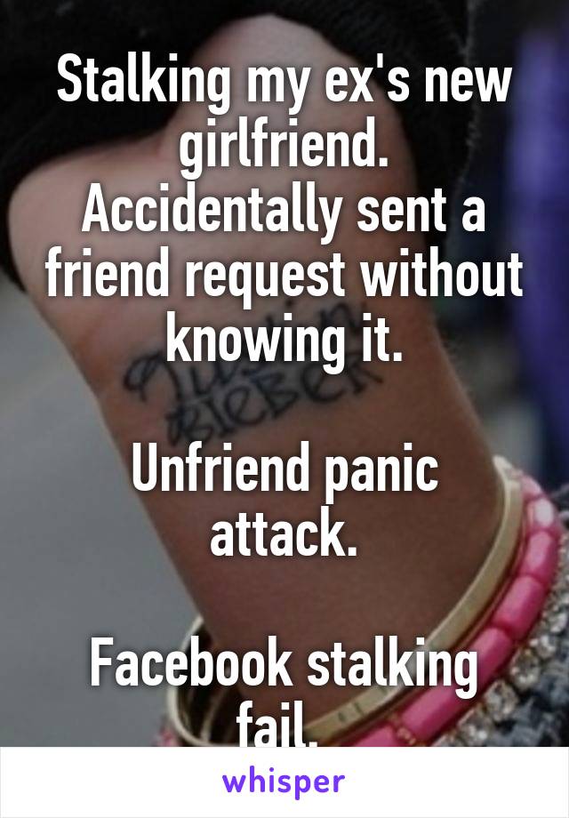 Stalking my ex's new girlfriend.
Accidentally sent a friend request without knowing it.

Unfriend panic attack.
 
Facebook stalking fail. 