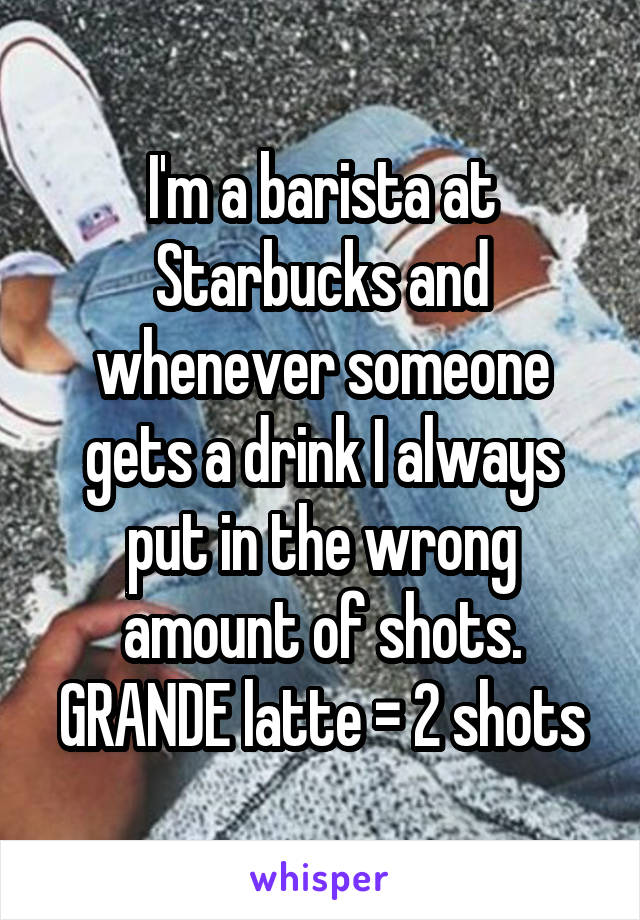 I'm a barista at Starbucks and whenever someone gets a drink I always put in the wrong amount of shots.
GRANDE latte = 2 shots