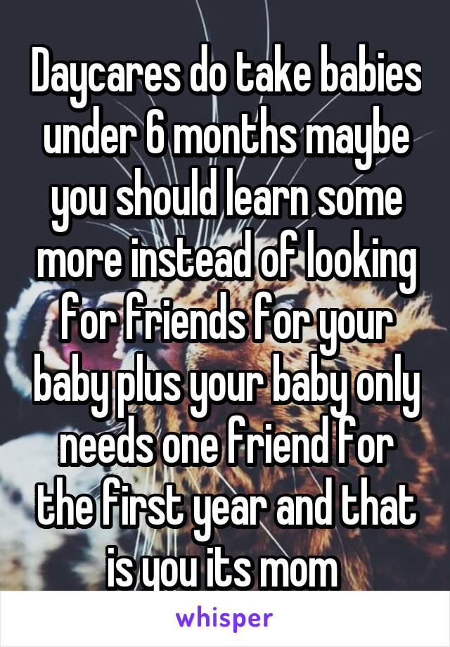 Daycares do take babies under 6 months maybe you should learn some more instead of looking for friends for your baby plus your baby only needs one friend for the first year and that is you its mom 