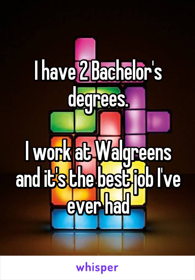 I have 2 Bachelor's degrees.

I work at Walgreens and it's the best job I've ever had
