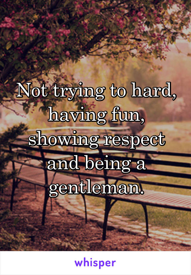 Not trying to hard, having fun, showing respect and being a gentleman.