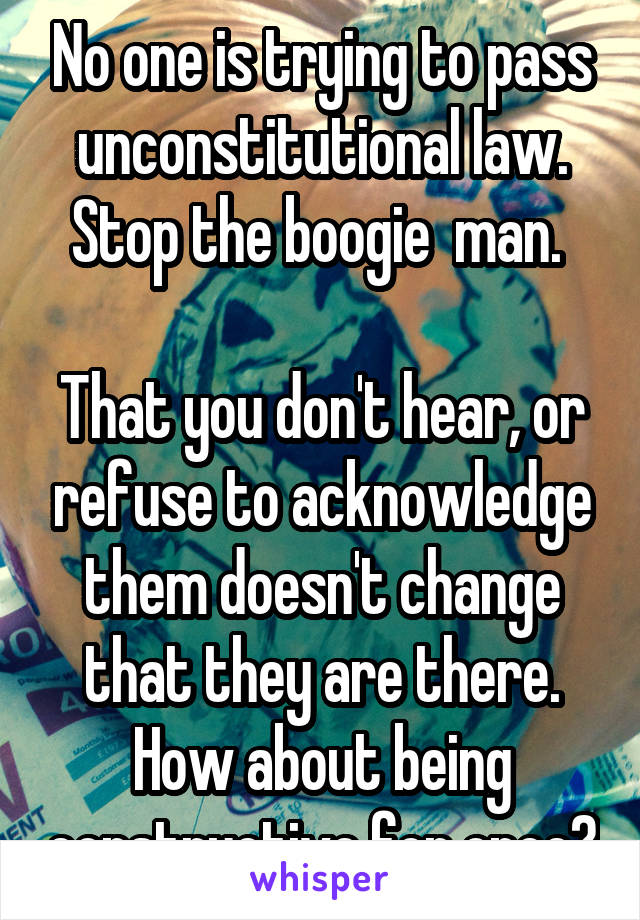 No one is trying to pass unconstitutional law. Stop the boogie  man. 

That you don't hear, or refuse to acknowledge them doesn't change that they are there. How about being constructive for once?