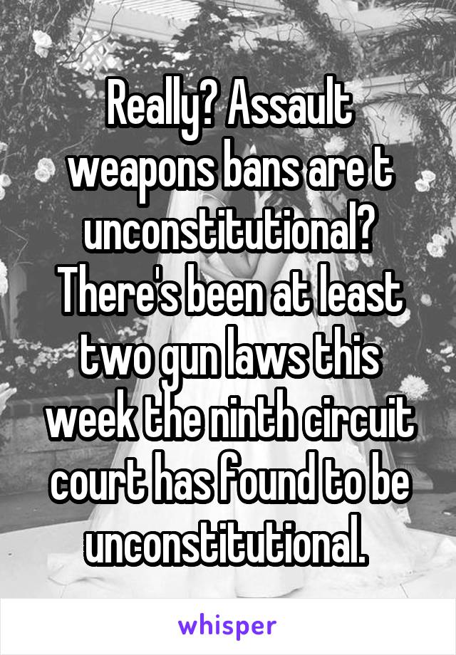 Really? Assault weapons bans are t unconstitutional? There's been at least two gun laws this week the ninth circuit court has found to be unconstitutional. 