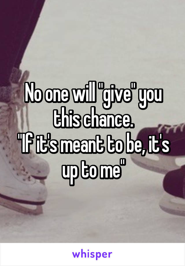 No one will "give" you this chance.
"If it's meant to be, it's up to me"
