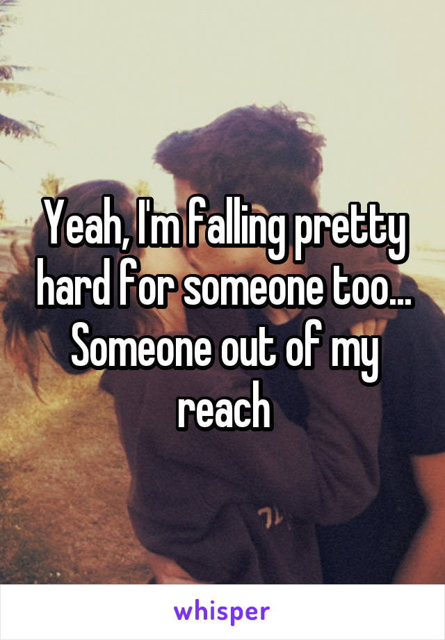 Yeah, I'm falling pretty hard for someone too... Someone out of my reach
