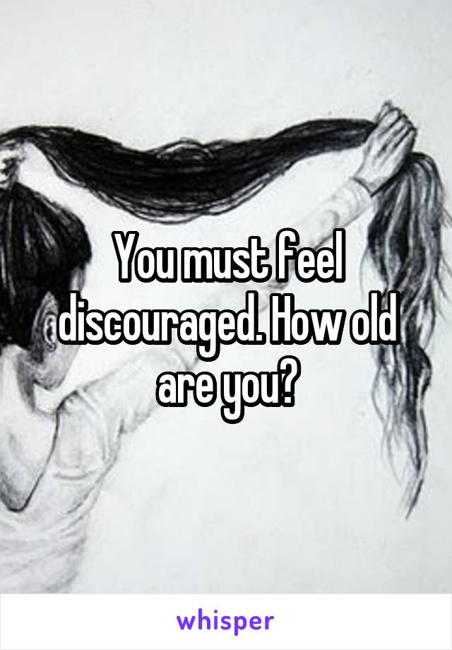 You must feel discouraged. How old are you?