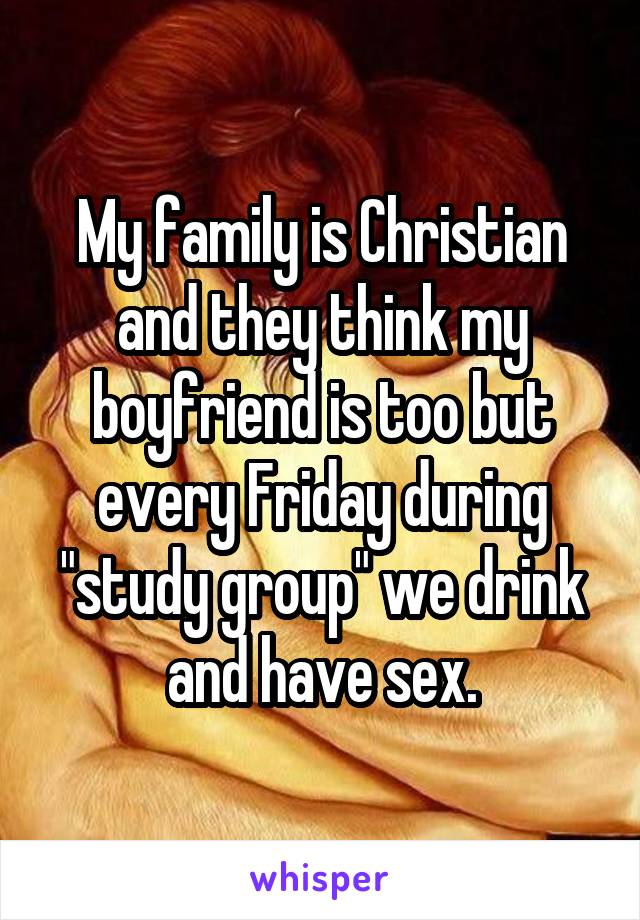 My family is Christian and they think my boyfriend is too but every Friday during "study group" we drink and have sex.