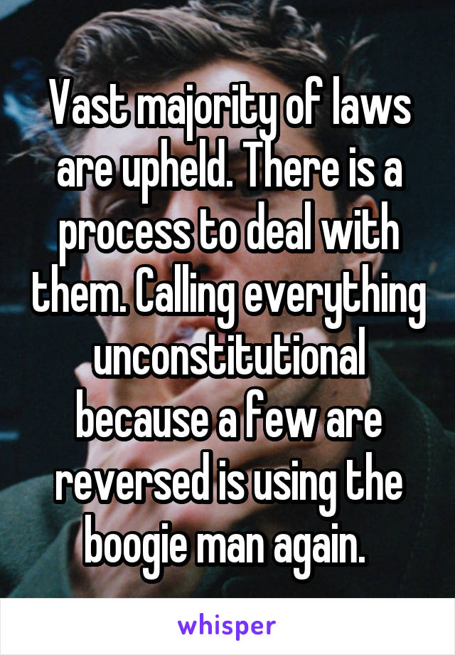 Vast majority of laws are upheld. There is a process to deal with them. Calling everything unconstitutional because a few are reversed is using the boogie man again. 