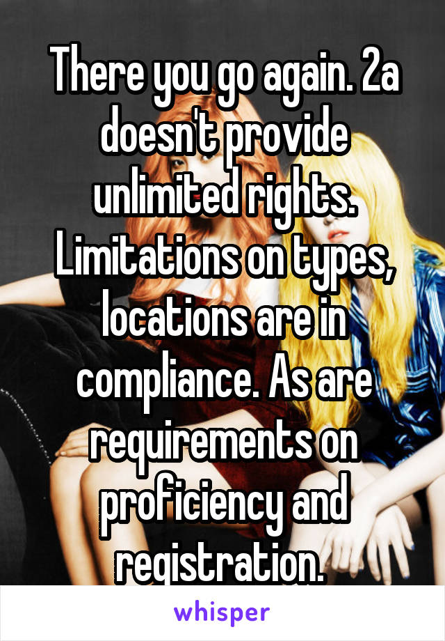 There you go again. 2a doesn't provide unlimited rights. Limitations on types, locations are in compliance. As are requirements on proficiency and registration. 