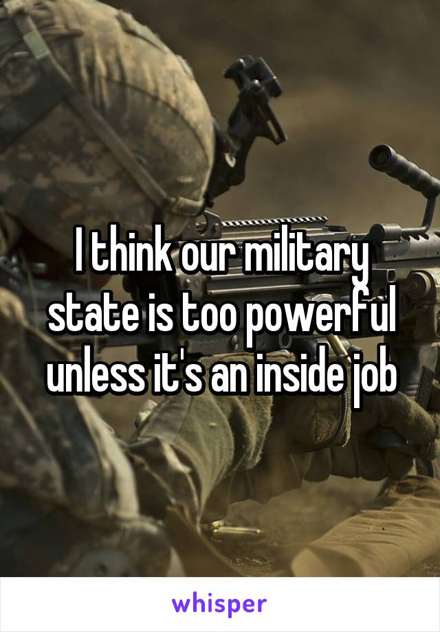 I think our military state is too powerful unless it's an inside job