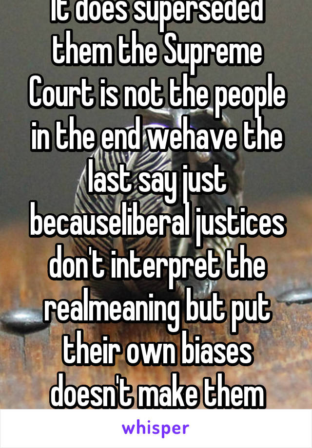 It does superseded them the Supreme Court is not the people in the end wehave the last say just becauseliberal justices don't interpret the realmeaning but put their own biases doesn't make them right