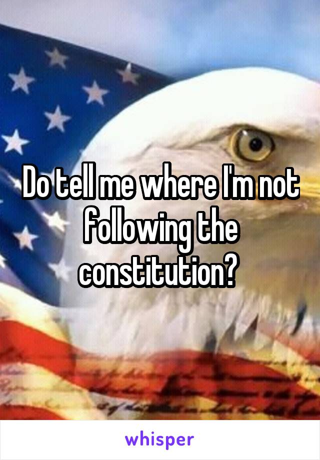 Do tell me where I'm not following the constitution? 