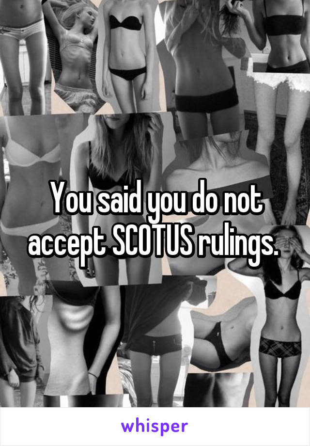 You said you do not accept SCOTUS rulings. 