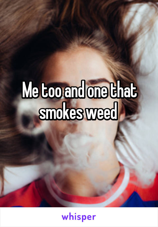 Me too and one that smokes weed 
